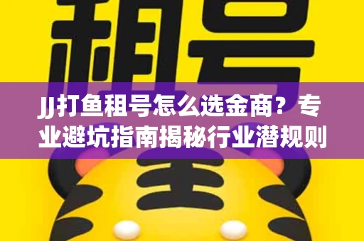JJ打鱼租号怎么选金商？专业避坑指南揭秘行业潜规则